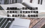 爱游戏在线登录关于赛地聚焦——德国杯窗口期热度飙升；北京国安外线爆发；质疑声仍在；临场指挥获称赞的信息